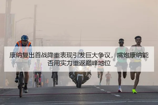 康纳复出首战降重表现引发巨大争议，嘴炮康纳能否用实力重返巅峰地位